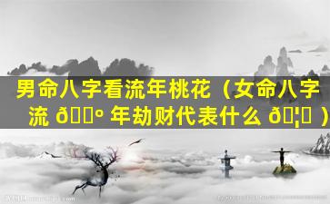 男命八字看流年桃花（女命八字流 🐺 年劫财代表什么 🦋 ）